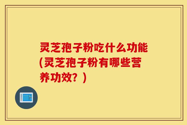 灵芝孢子粉吃什么功能(灵芝孢子粉有哪些营养功效?)-第1张图片-灵芝之家 灵芝孢子粉吃什么功能(灵芝孢子粉有哪些营养功效?)-第1张图片-灵芝之家
