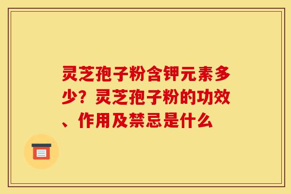 灵芝孢子粉含钾元素多少?灵芝孢子粉的功效、作用及禁忌是什么-第1张图片-灵芝之家 灵芝孢子粉含钾元素多少?灵芝孢子粉的功效、作用及禁忌是什么-第1张图片-灵芝之家