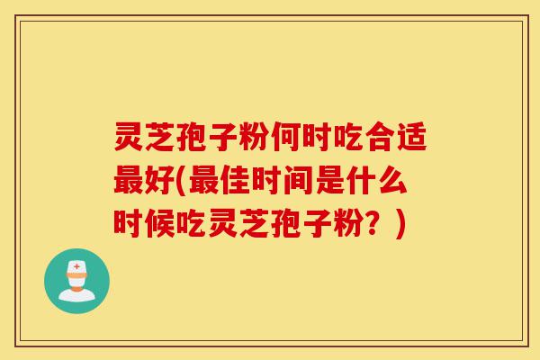 灵芝孢子粉何时吃合适最好(最佳时间是什么时候吃灵芝孢子粉？)-第1张图片-灵芝之家