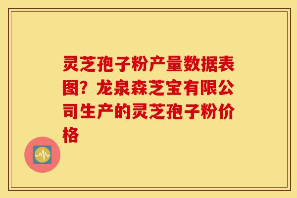 灵芝孢子粉产量数据表图？龙泉森芝宝有限公司生产的灵芝孢子粉价格-第1张图片-灵芝之家