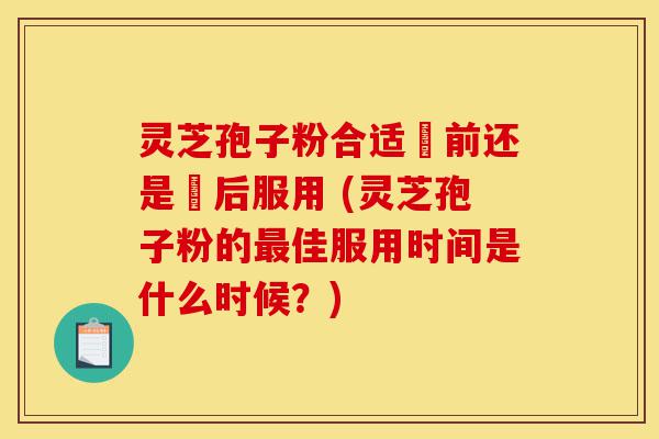 灵芝孢子粉合适歺前还是歺后服用 (灵芝孢子粉的最佳服用时间是什么时候?)-第1张图片-灵芝之家 灵芝孢子粉合适歺前还是歺后服用 (灵芝孢子粉的最佳服用时间是什么时候?)-第1张图片-灵芝之家