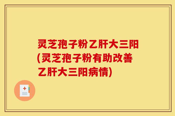 灵芝孢子粉乙肝大三阳(灵芝孢子粉有助改善乙肝大三阳病情)-第1张图片-灵芝之家 灵芝孢子粉乙肝大三阳(灵芝孢子粉有助改善乙肝大三阳病情)-第1张图片-灵芝之家