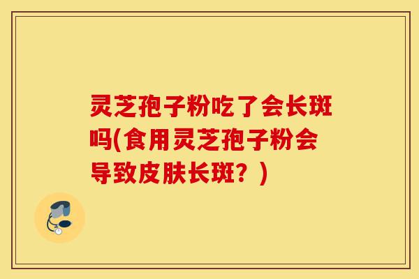 灵芝孢子粉吃了会长斑吗(食用灵芝孢子粉会导致皮肤长斑?)-第1张图片-灵芝之家 灵芝孢子粉吃了会长斑吗(食用灵芝孢子粉会导致皮肤长斑?)-第1张图片-灵芝之家