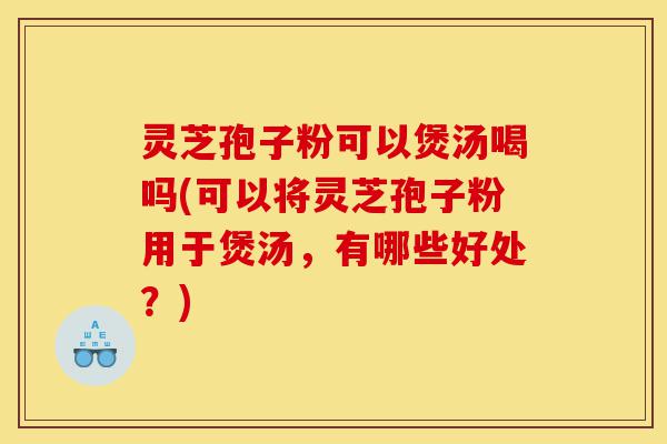 灵芝孢子粉可以煲汤喝吗(可以将灵芝孢子粉用于煲汤，有哪些好处？)-第1张图片-灵芝之家