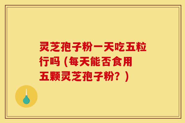 灵芝孢子粉一天吃五粒行吗 (每天能否食用五颗灵芝孢子粉?)-第1张图片-灵芝之家 灵芝孢子粉一天吃五粒行吗 (每天能否食用五颗灵芝孢子粉?)-第1张图片-灵芝之家