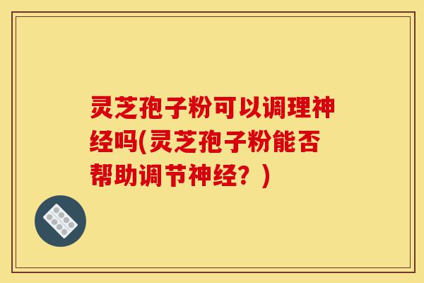 灵芝孢子粉可以调理神经吗(灵芝孢子粉能否帮助调节神经?)-第1张图片-灵芝之家 灵芝孢子粉可以调理神经吗(灵芝孢子粉能否帮助调节神经?)-第1张图片-灵芝之家