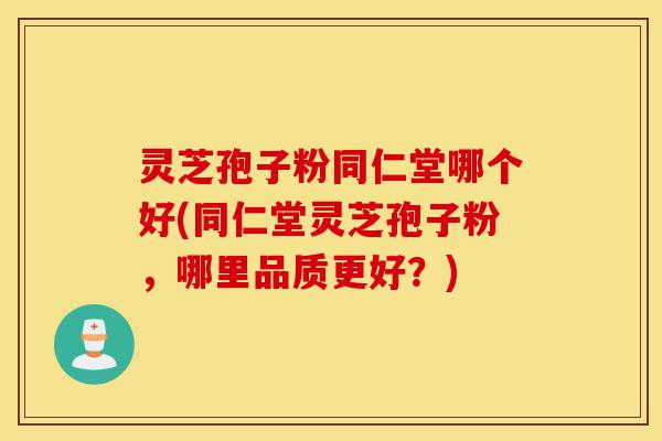 灵芝孢子粉同仁堂哪个好(同仁堂灵芝孢子粉,哪里品质更好?)-第1张图片-灵芝之家 灵芝孢子粉同仁堂哪个好(同仁堂灵芝孢子粉,哪里品质更好?)-第1张图片-灵芝之家