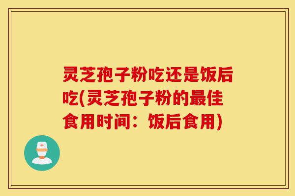 灵芝孢子粉吃还是饭后吃(灵芝孢子粉的最佳食用时间:饭后食用)-第1张图片-灵芝之家 灵芝孢子粉吃还是饭后吃(灵芝孢子粉的最佳食用时间:饭后食用)-第1张图片-灵芝之家