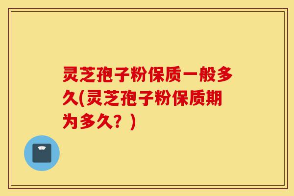 灵芝孢子粉保质一般多久(灵芝孢子粉保质期为多久？)-第1张图片-灵芝之家