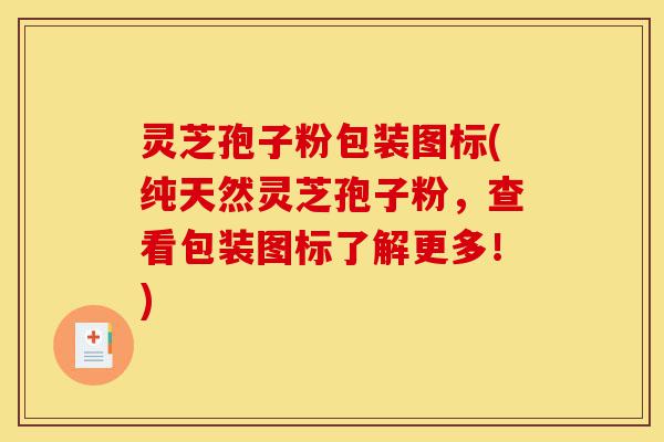 灵芝孢子粉包装图标(纯天然灵芝孢子粉,查看包装图标了解更多!)-第1张图片-灵芝之家 灵芝孢子粉包装图标(纯天然灵芝孢子粉,查看包装图标了解更多!)-第1张图片-灵芝之家