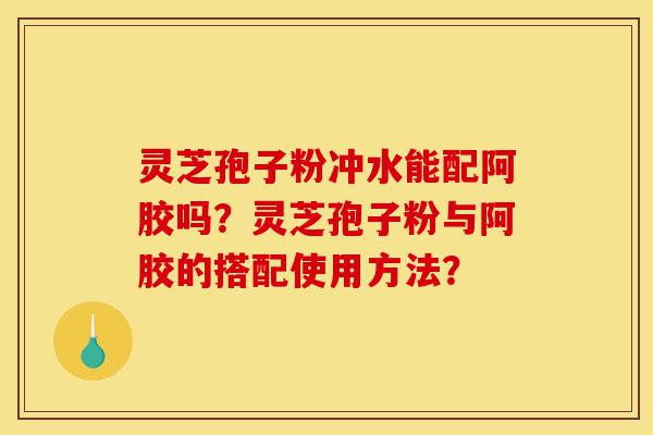 灵芝孢子粉冲水能配阿胶吗?灵芝孢子粉与阿胶的搭配使用方法?-第1张图片-灵芝之家 灵芝孢子粉冲水能配阿胶吗?灵芝孢子粉与阿胶的搭配使用方法?-第1张图片-灵芝之家