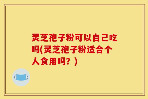 灵芝孢子粉可以自己吃吗(灵芝孢子粉适合个人食用吗?)-第1张图片-灵芝之家 灵芝孢子粉可以自己吃吗(灵芝孢子粉适合个人食用吗?)-第1张图片-灵芝之家