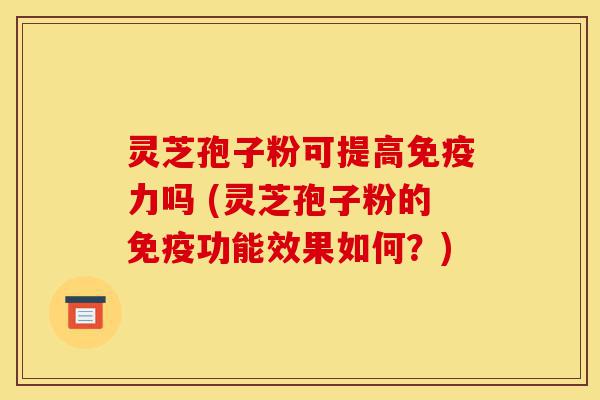 灵芝孢子粉可提高免疫力吗 (灵芝孢子粉的免疫功能效果如何?)-第1张图片-灵芝之家 灵芝孢子粉可提高免疫力吗 (灵芝孢子粉的免疫功能效果如何?)-第1张图片-灵芝之家
