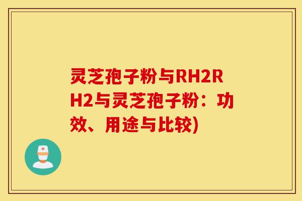 灵芝孢子粉与RH2RH2与灵芝孢子粉：功效、用途与比较)-第1张图片-灵芝之家