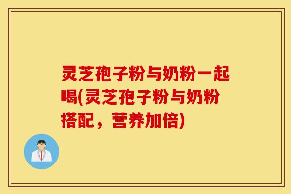 灵芝孢子粉与奶粉一起喝(灵芝孢子粉与奶粉搭配,营养加倍)-第1张图片-灵芝之家 灵芝孢子粉与奶粉一起喝(灵芝孢子粉与奶粉搭配,营养加倍)-第1张图片-灵芝之家