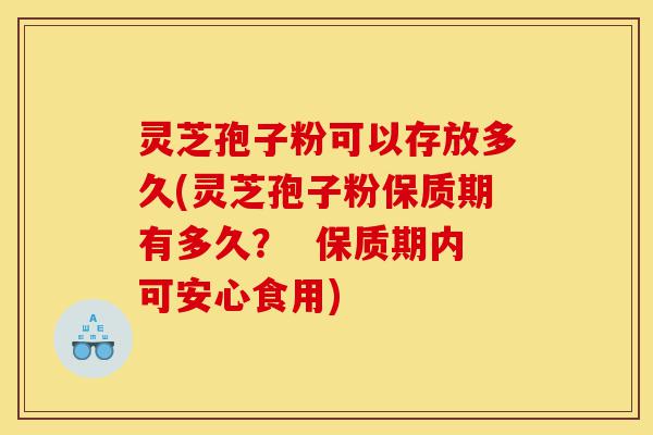 灵芝孢子粉可以存放多久(灵芝孢子粉保质期有多久? 保质期内可安心食用)-第1张图片-灵芝之家 灵芝孢子粉可以存放多久(灵芝孢子粉保质期有多久? 保质期内可安心食用)-第1张图片-灵芝之家