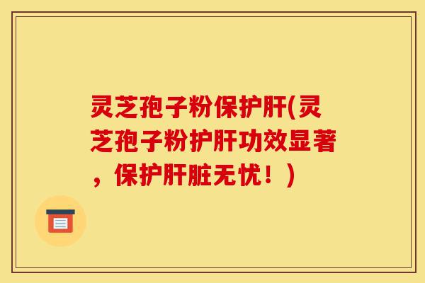 灵芝孢子粉保护肝(灵芝孢子粉护肝功效显著,保护肝脏无忧!)-第1张图片-灵芝之家 灵芝孢子粉保护肝(灵芝孢子粉护肝功效显著,保护肝脏无忧!)-第1张图片-灵芝之家