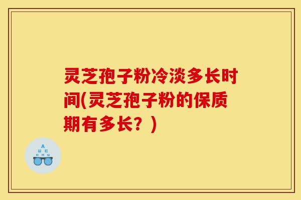 灵芝孢子粉冷淡多长时间(灵芝孢子粉的保质期有多长?)-第1张图片-灵芝之家 灵芝孢子粉冷淡多长时间(灵芝孢子粉的保质期有多长?)-第1张图片-灵芝之家