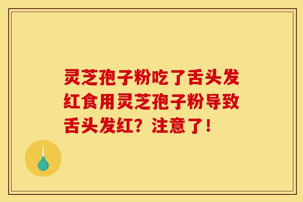 灵芝孢子粉吃了舌头发红食用灵芝孢子粉导致舌头发红?注意了!-第1张图片-灵芝之家 灵芝孢子粉吃了舌头发红食用灵芝孢子粉导致舌头发红?注意了!-第1张图片-灵芝之家