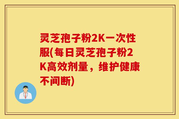 灵芝孢子粉2K一次性服(每日灵芝孢子粉2K高效剂量,维护健康不间断)-第1张图片-灵芝之家 灵芝孢子粉2K一次性服(每日灵芝孢子粉2K高效剂量,维护健康不间断)-第1张图片-灵芝之家