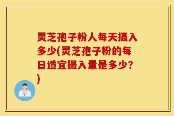 灵芝孢子粉人每天摄入多少(灵芝孢子粉的每日适宜摄入量是多少?)-第1张图片-灵芝之家 灵芝孢子粉人每天摄入多少(灵芝孢子粉的每日适宜摄入量是多少?)-第1张图片-灵芝之家