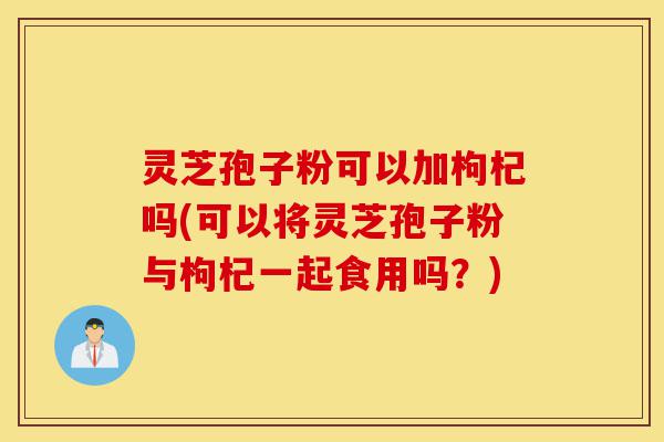 灵芝孢子粉可以加枸杞吗(可以将灵芝孢子粉与枸杞一起食用吗?)-第1张图片-灵芝之家 灵芝孢子粉可以加枸杞吗(可以将灵芝孢子粉与枸杞一起食用吗?)-第1张图片-灵芝之家