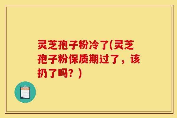灵芝孢子粉冷了(灵芝孢子粉保质期过了，该扔了吗？)-第1张图片-灵芝之家