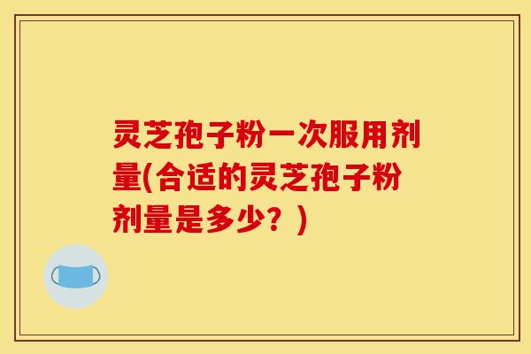 灵芝孢子粉一次服用剂量(合适的灵芝孢子粉剂量是多少?)-第1张图片-灵芝之家 灵芝孢子粉一次服用剂量(合适的灵芝孢子粉剂量是多少?)-第1张图片-灵芝之家