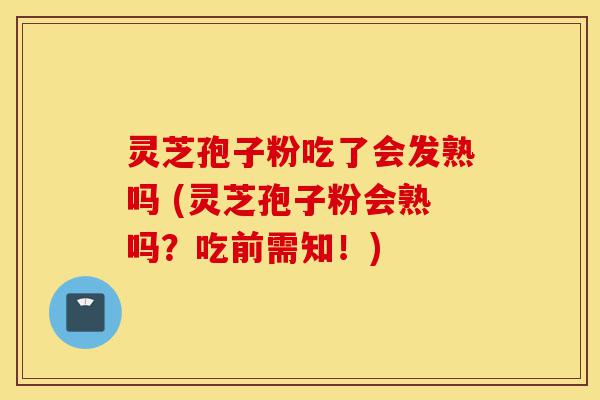 灵芝孢子粉吃了会发熟吗 (灵芝孢子粉会熟吗?吃前需知!)-第1张图片-灵芝之家 灵芝孢子粉吃了会发熟吗 (灵芝孢子粉会熟吗?吃前需知!)-第1张图片-灵芝之家