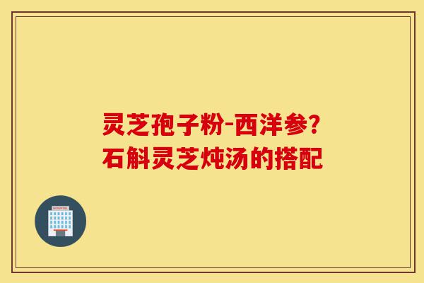 灵芝孢子粉-西洋参?石斛灵芝炖汤的搭配-第1张图片-灵芝之家 灵芝孢子粉-西洋参?石斛灵芝炖汤的搭配-第1张图片-灵芝之家
