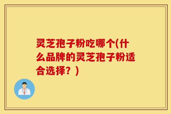 灵芝孢子粉吃哪个(什么品牌的灵芝孢子粉适合选择？)-第1张图片-灵芝之家