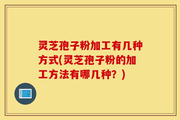灵芝孢子粉加工有几种方式(灵芝孢子粉的加工方法有哪几种?)-第1张图片-灵芝之家 灵芝孢子粉加工有几种方式(灵芝孢子粉的加工方法有哪几种?)-第1张图片-灵芝之家