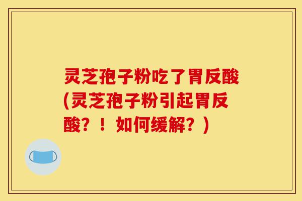 灵芝孢子粉吃了胃反酸(灵芝孢子粉引起胃反酸?!如何缓解?)-第1张图片-灵芝之家 灵芝孢子粉吃了胃反酸(灵芝孢子粉引起胃反酸?!如何缓解?)-第1张图片-灵芝之家