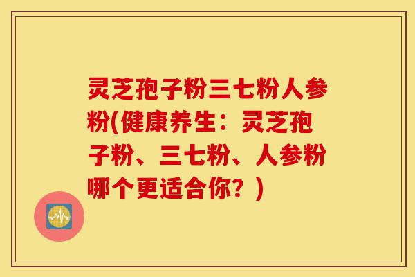 灵芝孢子粉三七粉人参粉(健康养生:灵芝孢子粉、三七粉、人参粉哪个更适合你?)-第1张图片-灵芝之家 灵芝孢子粉三七粉人参粉(健康养生:灵芝孢子粉、三七粉、人参粉哪个更适合你?)-第1张图片-灵芝之家