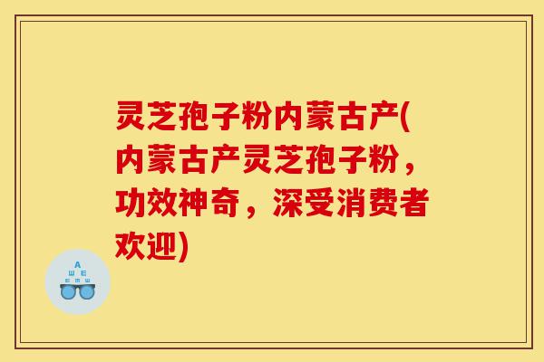 灵芝孢子粉内蒙古产(内蒙古产灵芝孢子粉,功效神奇,深受消费者欢迎)-第1张图片-灵芝之家 灵芝孢子粉内蒙古产(内蒙古产灵芝孢子粉,功效神奇,深受消费者欢迎)-第1张图片-灵芝之家