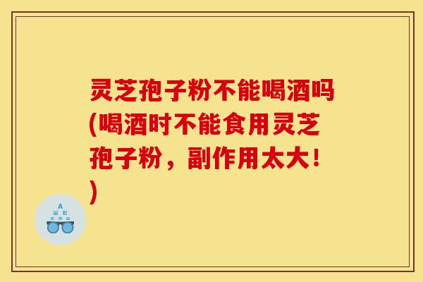 灵芝孢子粉不能喝酒吗(喝酒时不能食用灵芝孢子粉,副作用太大!)-第1张图片-灵芝之家 灵芝孢子粉不能喝酒吗(喝酒时不能食用灵芝孢子粉,副作用太大!)-第1张图片-灵芝之家
