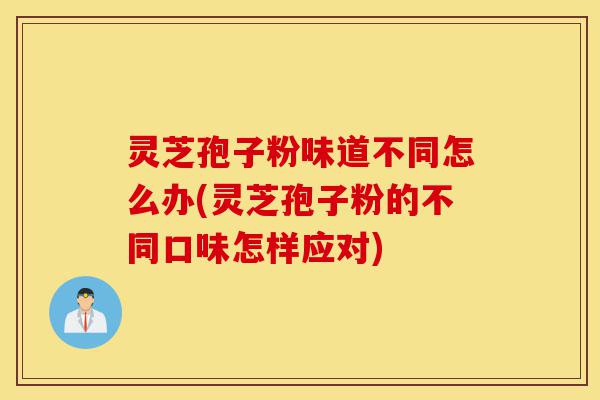 灵芝孢子粉味道不同怎么办(灵芝孢子粉的不同口味怎样应对)-第1张图片-灵芝之家 灵芝孢子粉味道不同怎么办(灵芝孢子粉的不同口味怎样应对)-第1张图片-灵芝之家
