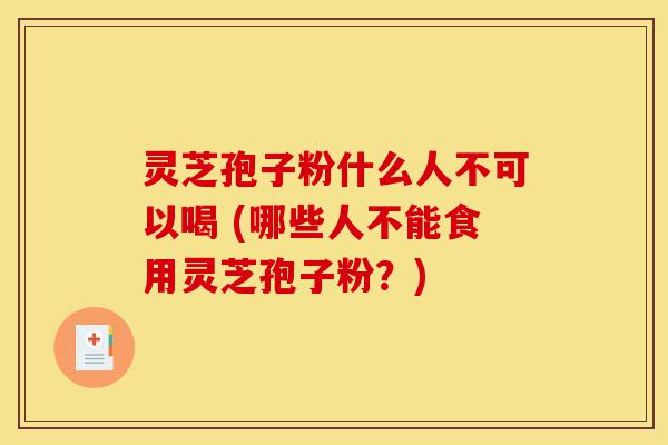灵芝孢子粉什么人不可以喝 (哪些人不能食用灵芝孢子粉？)-第1张图片-灵芝之家