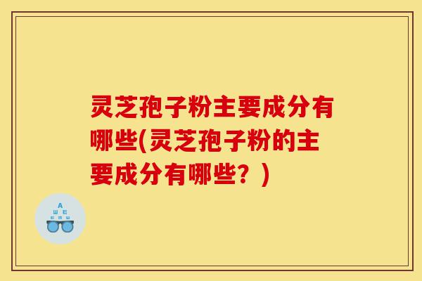 灵芝孢子粉主要成分有哪些(灵芝孢子粉的主要成分有哪些?)-第1张图片-灵芝之家 灵芝孢子粉主要成分有哪些(灵芝孢子粉的主要成分有哪些?)-第1张图片-灵芝之家
