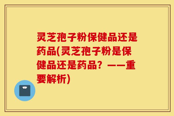 灵芝孢子粉保健品还是药品(灵芝孢子粉是保健品还是药品？——重要解析)-第1张图片-灵芝之家