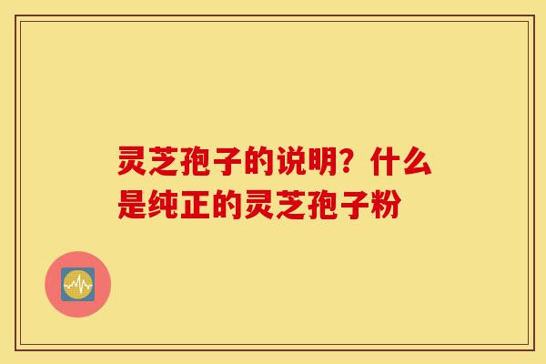灵芝孢子的说明？什么是纯正的灵芝孢子粉-第1张图片-灵芝之家