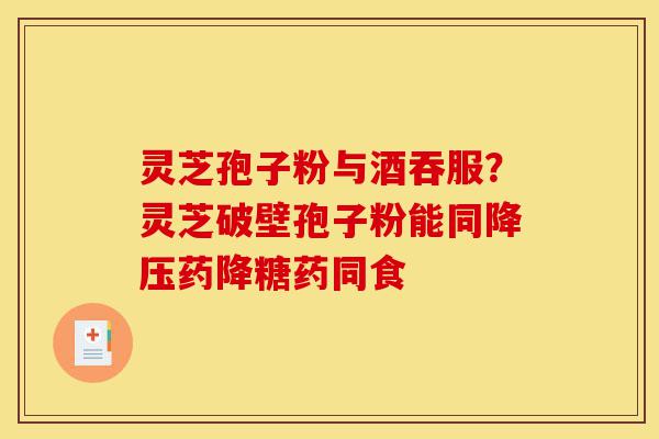 灵芝孢子粉与酒吞服?灵芝破壁孢子粉能同降压药降糖药同食-第1张图片-灵芝之家 灵芝孢子粉与酒吞服?灵芝破壁孢子粉能同降压药降糖药同食-第1张图片-灵芝之家