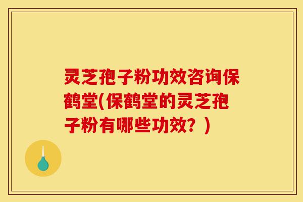 灵芝孢子粉功效咨询保鹤堂(保鹤堂的灵芝孢子粉有哪些功效？)-第1张图片-灵芝之家