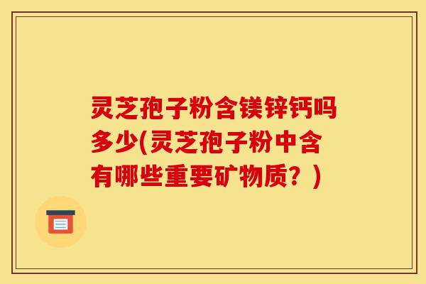 灵芝孢子粉含镁锌钙吗多少(灵芝孢子粉中含有哪些重要矿物质?)-第1张图片-灵芝之家 灵芝孢子粉含镁锌钙吗多少(灵芝孢子粉中含有哪些重要矿物质?)-第1张图片-灵芝之家