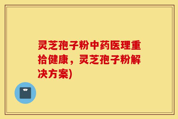 灵芝孢子粉中药医理重拾健康,灵芝孢子粉解决方案)-第1张图片-灵芝之家 灵芝孢子粉中药医理重拾健康,灵芝孢子粉解决方案)-第1张图片-灵芝之家