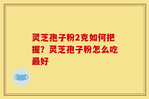 灵芝孢子粉2克如何把握?灵芝孢子粉怎么吃最好-第1张图片-灵芝之家 灵芝孢子粉2克如何把握?灵芝孢子粉怎么吃最好-第1张图片-灵芝之家