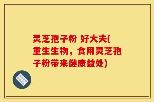 灵芝孢子粉 好大夫(重生生物,食用灵芝孢子粉带来健康益处)-第1张图片-灵芝之家 灵芝孢子粉 好大夫(重生生物,食用灵芝孢子粉带来健康益处)-第1张图片-灵芝之家