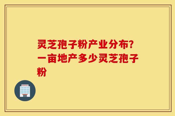 灵芝孢子粉产业分布?一亩地产多少灵芝孢子粉-第1张图片-灵芝之家 灵芝孢子粉产业分布?一亩地产多少灵芝孢子粉-第1张图片-灵芝之家