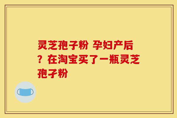 灵芝孢子粉 孕妇产后?在淘宝买了一瓶灵芝孢孑粉-第1张图片-灵芝之家 灵芝孢子粉 孕妇产后?在淘宝买了一瓶灵芝孢孑粉-第1张图片-灵芝之家