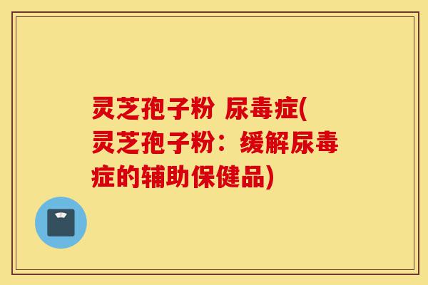 灵芝孢子粉 尿毒症(灵芝孢子粉:缓解尿毒症的辅助保健品)-第1张图片-灵芝之家 灵芝孢子粉 尿毒症(灵芝孢子粉:缓解尿毒症的辅助保健品)-第1张图片-灵芝之家
